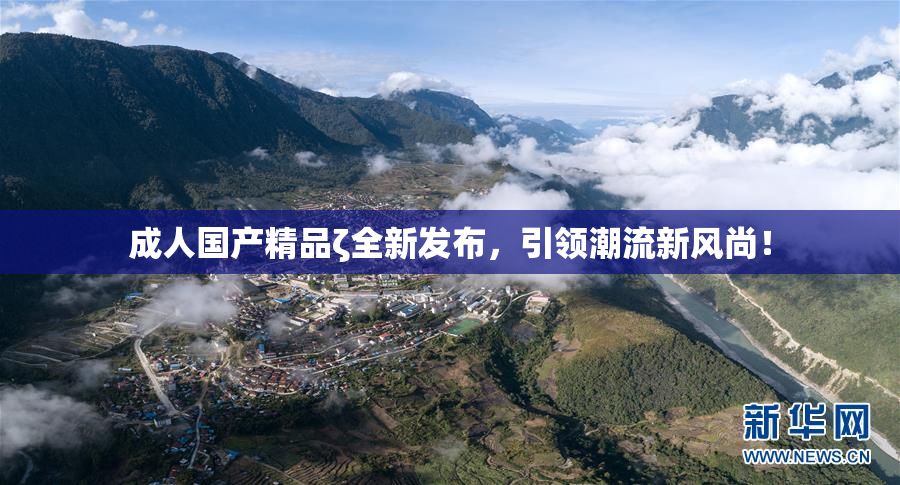 成人国产精品ζ全新发布，引领潮流新风尚！