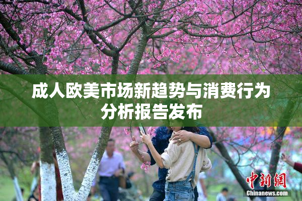 成人欧美市场新趋势与消费行为分析报告发布