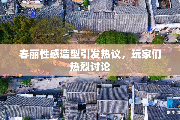 春丽性感造型引发热议，玩家们热烈讨论