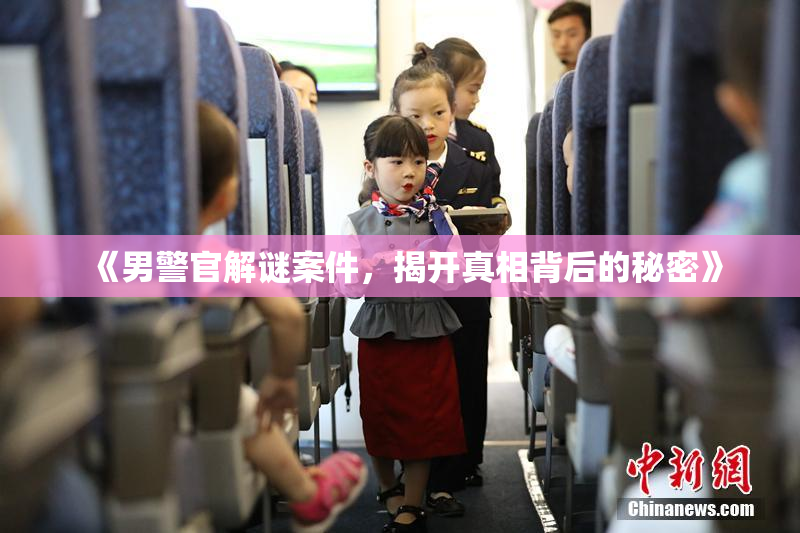 《男警官解谜案件，揭开真相背后的秘密》