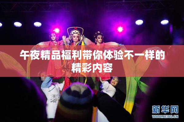 午夜精品福利带你体验不一样的精彩内容