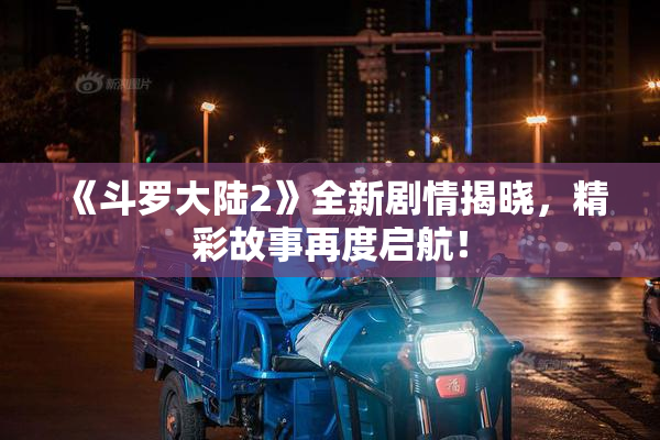 《斗罗大陆2》全新剧情揭晓，精彩故事再度启航！
