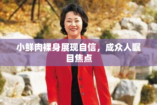 小鲜肉裸身展现自信，成众人瞩目焦点