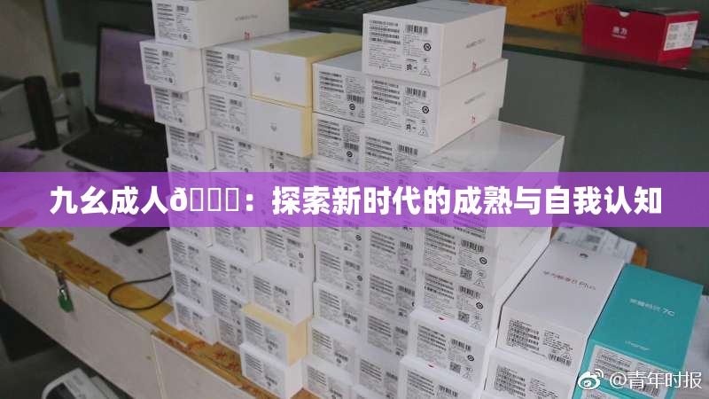 九幺成人🔞：探索新时代的成熟与自我认知
