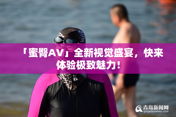 「蜜臀AV」全新视觉盛宴，快来体验极致魅力！