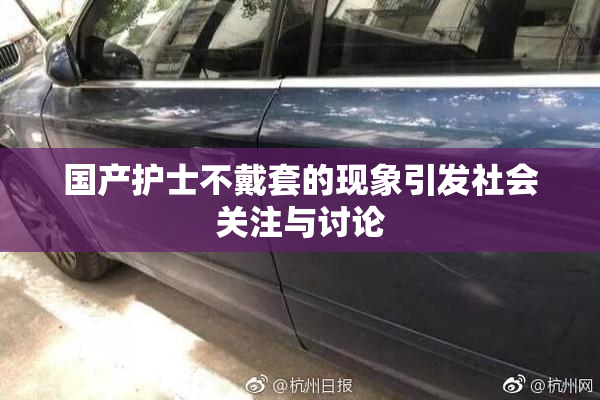 国产护士不戴套的现象引发社会关注与讨论