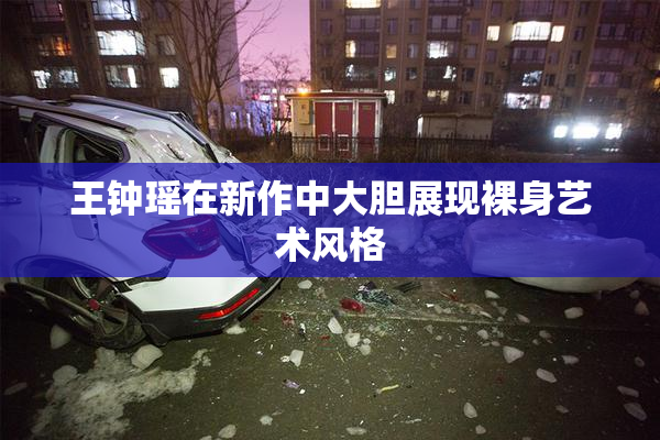 王钟瑶在新作中大胆展现裸身艺术风格