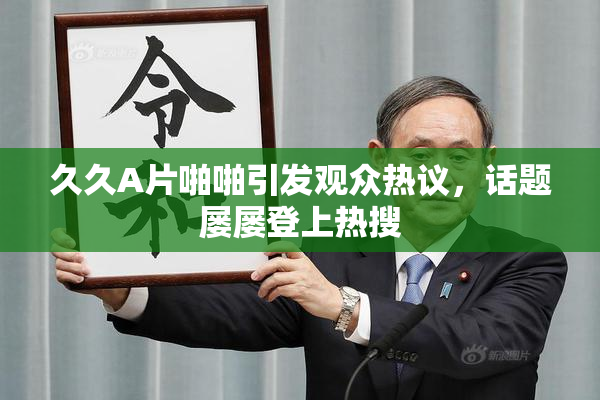 久久A片啪啪引发观众热议，话题屡屡登上热搜