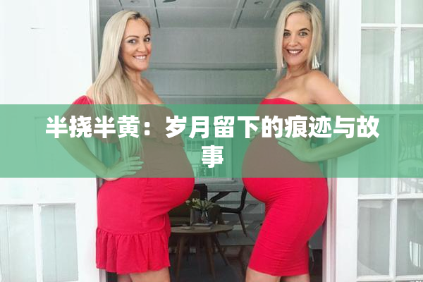 半挠半黄：岁月留下的痕迹与故事