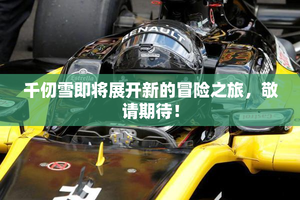 千仞雪即将展开新的冒险之旅，敬请期待！