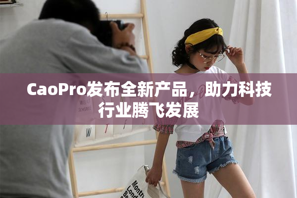 CaoPro发布全新产品，助力科技行业腾飞发展