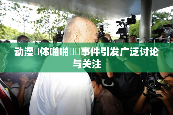 动漫祼体啪啪❌‌事件引发广泛讨论与关注