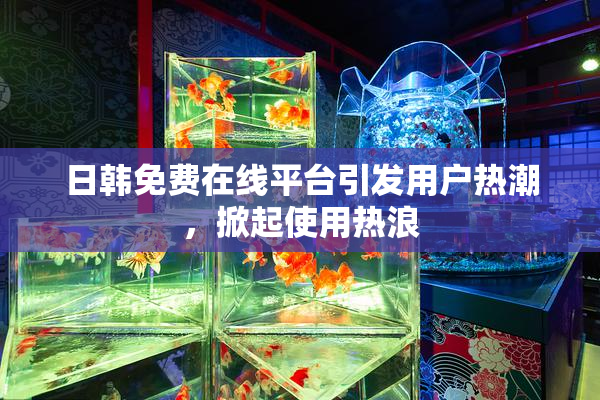 日韩免费在线平台引发用户热潮，掀起使用热浪