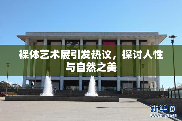 裸体艺术展引发热议，探讨人性与自然之美