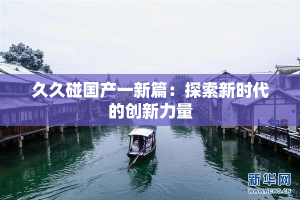 久久碰国产一新篇：探索新时代的创新力量