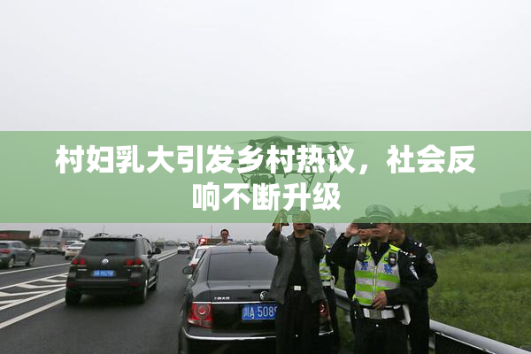 村妇乳大引发乡村热议，社会反响不断升级
