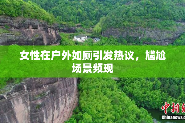 女性在户外如厕引发热议，尴尬场景频现