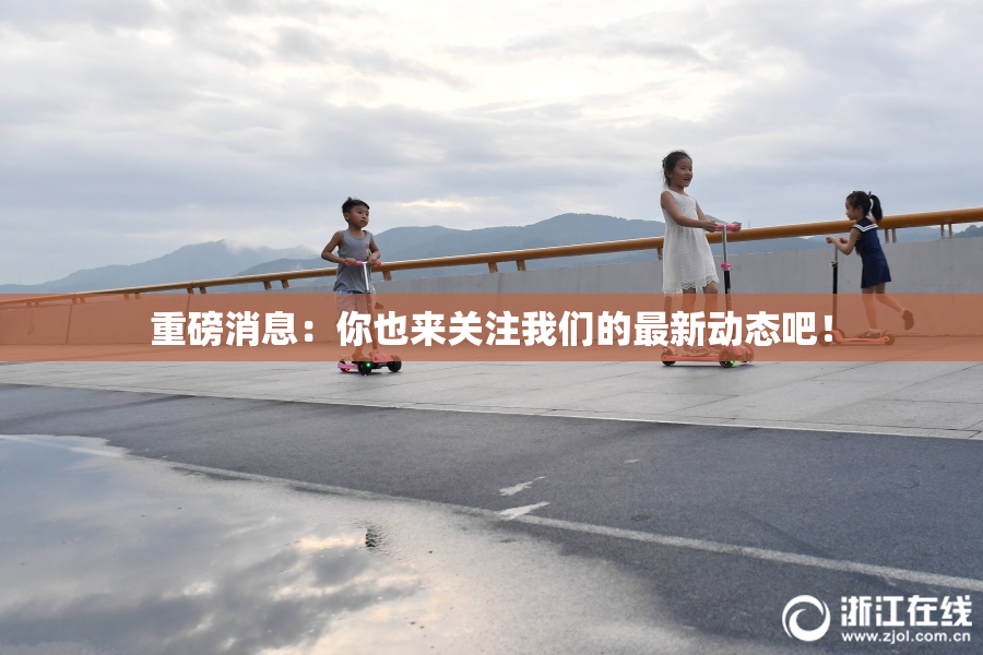 重磅消息：你也来关注我们的最新动态吧！