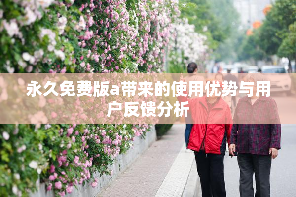 永久免费版a带来的使用优势与用户反馈分析