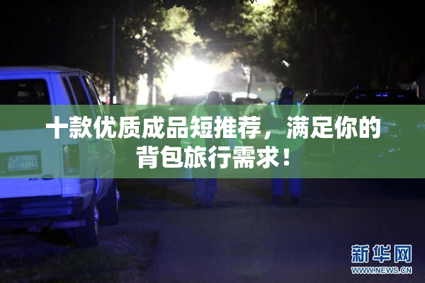 十款优质成品短推荐，满足你的背包旅行需求！