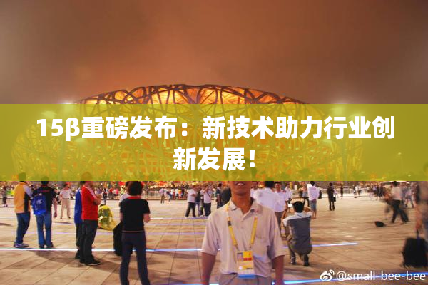 15β重磅发布：新技术助力行业创新发展！