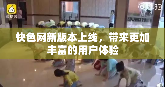 快色网新版本上线，带来更加丰富的用户体验
