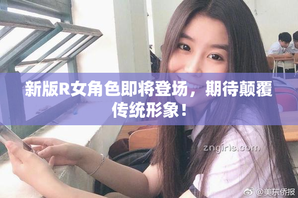 新版R女角色即将登场，期待颠覆传统形象！