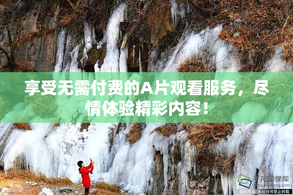 享受无需付费的A片观看服务，尽情体验精彩内容！