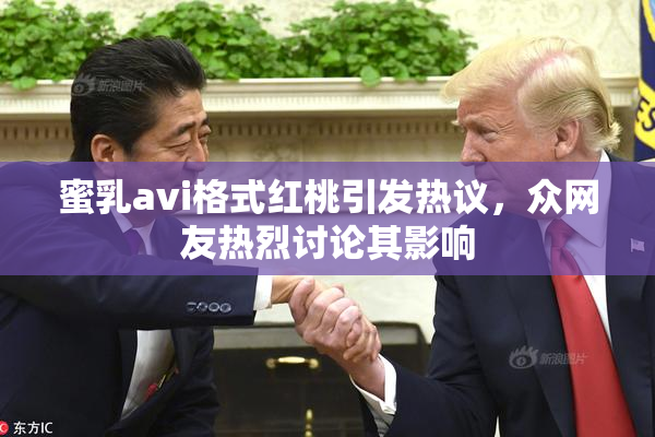 蜜乳avi格式红桃引发热议，众网友热烈讨论其影响