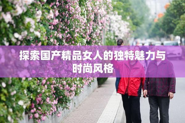 探索国产精品女人的独特魅力与时尚风格