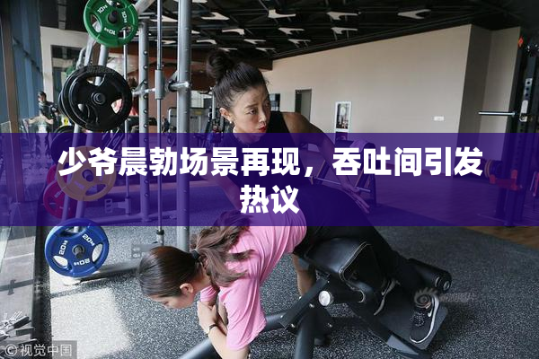 少爷晨勃场景再现，吞吐间引发热议