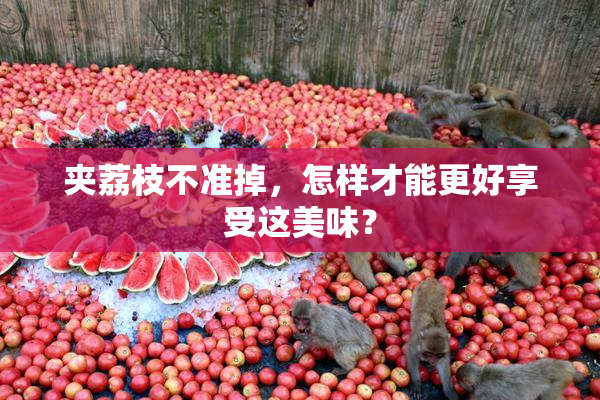 夹荔枝不准掉，怎样才能更好享受这美味？