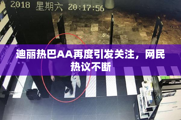 迪丽热巴AA再度引发关注，网民热议不断