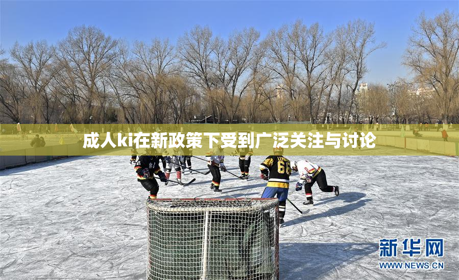 成人ki在新政策下受到广泛关注与讨论