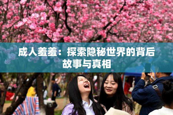 成人羞羞：探索隐秘世界的背后故事与真相