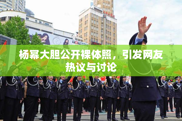 杨幂大胆公开裸体照，引发网友热议与讨论