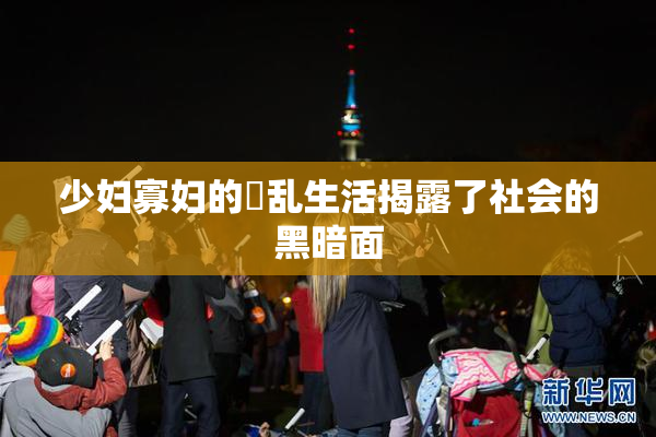 少妇寡妇的婬乱生活揭露了社会的黑暗面
