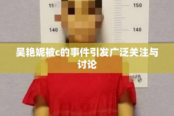 吴艳妮被c的事件引发广泛关注与讨论