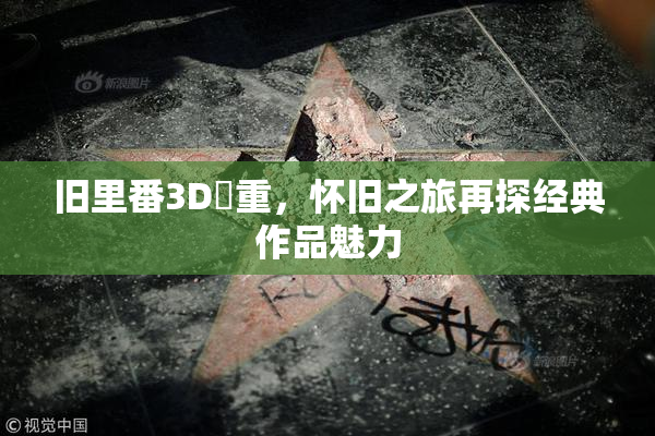 旧里番3D姉重，怀旧之旅再探经典作品魅力