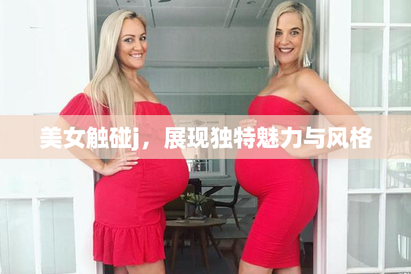 美女触碰j，展现独特魅力与风格