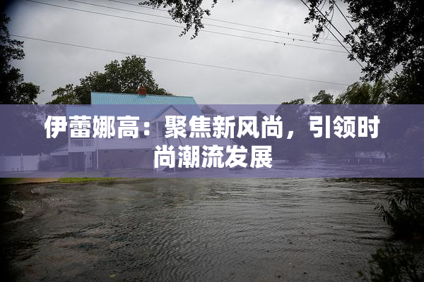 伊蕾娜高：聚焦新风尚，引领时尚潮流发展