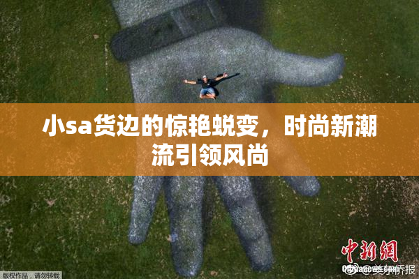 小sa货边的惊艳蜕变，时尚新潮流引领风尚