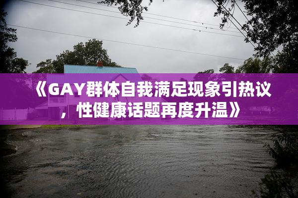 《GAY群体自我满足现象引热议，性健康话题再度升温》
