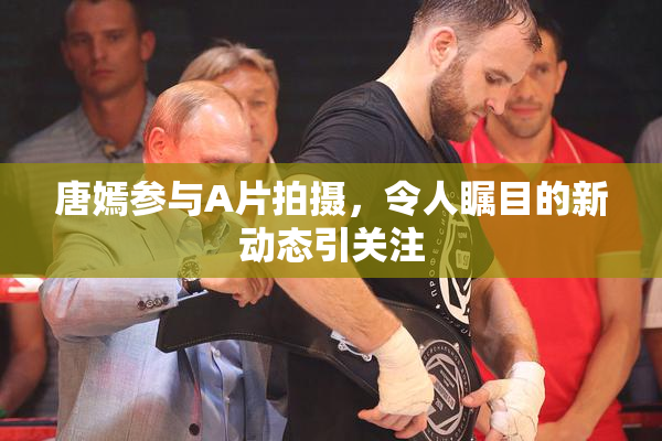 唐嫣参与A片拍摄，令人瞩目的新动态引关注
