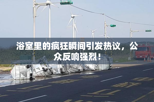 浴室里的疯狂瞬间引发热议，公众反响强烈！