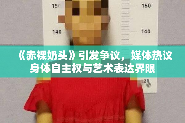 《赤裸奶头》引发争议，媒体热议身体自主权与艺术表达界限