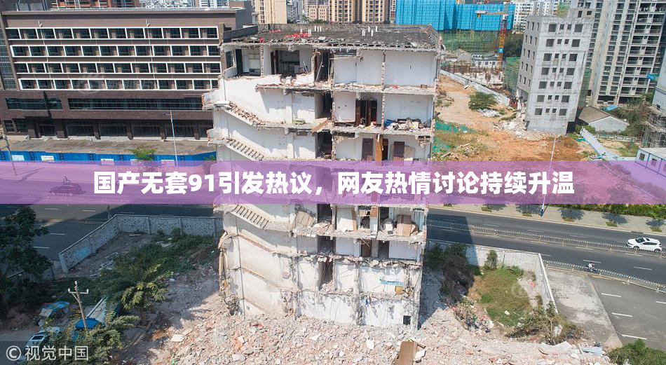 国产无套91引发热议，网友热情讨论持续升温