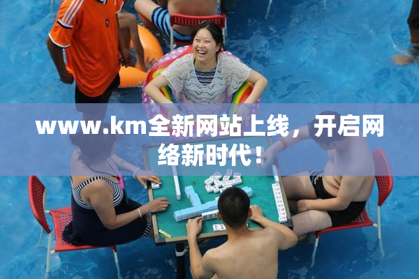 www.km全新网站上线，开启网络新时代！