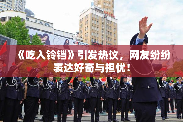《吃入铃铛》引发热议，网友纷纷表达好奇与担忧！