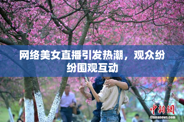 网络美女直播引发热潮，观众纷纷围观互动